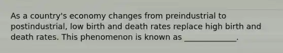 As a country's economy changes from preindustrial to postindustrial, low birth and death rates replace high birth and death rates. This phenomenon is known as _____________.
