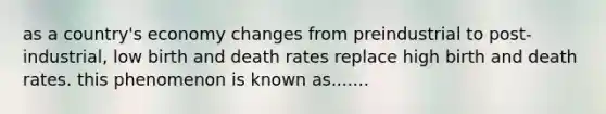 as a country's economy changes from preindustrial to post-industrial, low birth and death rates replace high birth and death rates. this phenomenon is known as.......