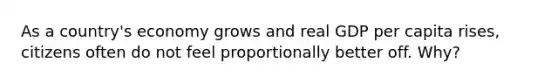 As a country's economy grows and real GDP per capita rises, citizens often do not feel proportionally better off. Why?