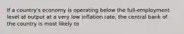 If a country's economy is operating below the full-employment level at output at a very low inflation rate, the central bank of the country is most likely to