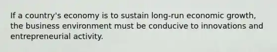 If a country's economy is to sustain long-run economic growth, the business environment must be conducive to innovations and entrepreneurial activity.