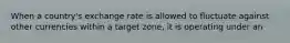 When a country's exchange rate is allowed to fluctuate against other currencies within a target zone, it is operating under an