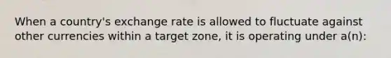 When a country's exchange rate is allowed to fluctuate against other currencies within a target zone, it is operating under a(n):