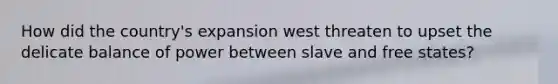 How did the country's expansion west threaten to upset the delicate balance of power between slave and free states?