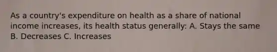 As a country's expenditure on health as a share of national income increases, its health status generally: A. Stays the same B. Decreases C. Increases