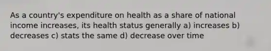 As a country's expenditure on health as a share of national income increases, its health status generally a) increases b) decreases c) stats the same d) decrease over time