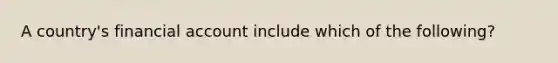 A country's financial account include which of the following?