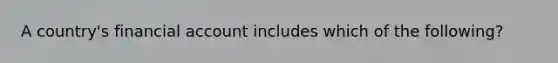 A country's financial account includes which of the following?