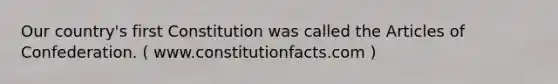 Our country's first Constitution was called the Articles of Confederation. ( www.constitutionfacts.com )