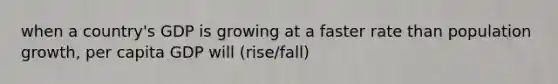 when a country's GDP is growing at a faster rate than population growth, per capita GDP will (rise/fall)