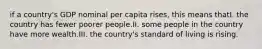 if a country's GDP nominal per capita rises, this means thatI. the country has fewer poorer people.II. some people in the country have more wealth.III. the country's standard of living is rising.