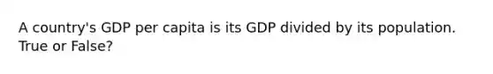 A country's GDP per capita is its GDP divided by its population. True or False?