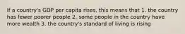 If a country's GDP per capita rises, this means that 1. the country has fewer poorer people 2. some people in the country have more wealth 3. the country's standard of living is rising