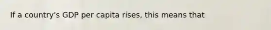 If a country's GDP per capita rises, this means that