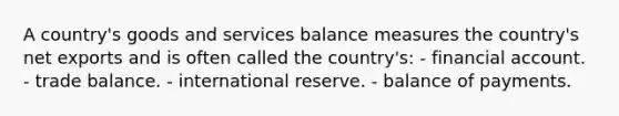 A country's goods and services balance measures the country's net exports and is often called the country's: - financial account. - trade balance. - international reserve. - balance of payments.