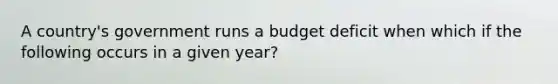 A country's government runs a budget deficit when which if the following occurs in a given year?