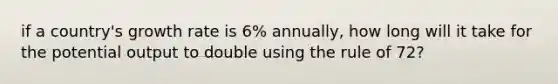 if a country's growth rate is 6% annually, how long will it take for the potential output to double using the rule of 72?