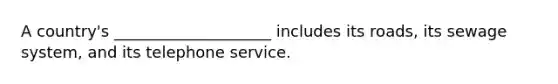 A country's ____________________ includes its roads, its sewage system, and its telephone service.