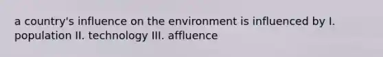 a country's influence on the environment is influenced by I. population II. technology III. affluence