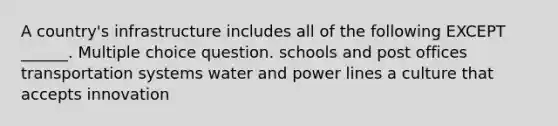 A country's infrastructure includes all of the following EXCEPT ______. Multiple choice question. schools and post offices transportation systems water and power lines a culture that accepts innovation