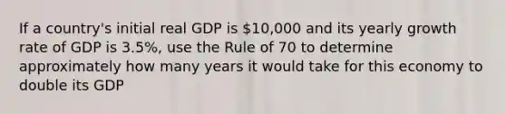 If a country's initial real GDP is 10,000 and its yearly growth rate of GDP is 3.5%, use the Rule of 70 to determine approximately how many years it would take for this economy to double its GDP