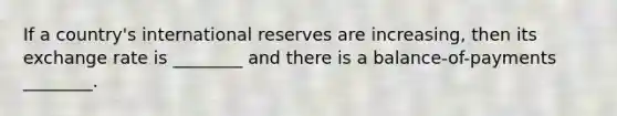 If a country's international reserves are increasing, then its exchange rate is ________ and there is a balance-of-payments ________.