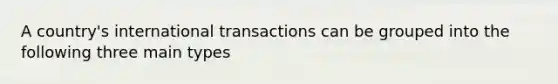 A country's international transactions can be grouped into the following three main types