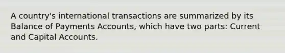 A country's international transactions are summarized by its Balance of Payments Accounts, which have two parts: Current and Capital Accounts.