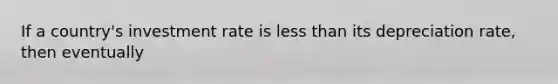 If a country's investment rate is <a href='https://www.questionai.com/knowledge/k7BtlYpAMX-less-than' class='anchor-knowledge'>less than</a> its depreciation rate, then eventually