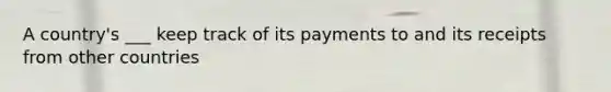 A country's ___ keep track of its payments to and its receipts from other countries