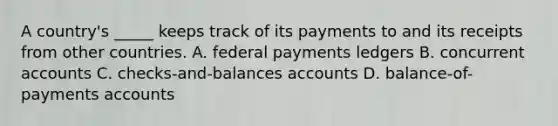 A country's _____ keeps track of its payments to and its receipts from other countries. A. federal payments ledgers B. concurrent accounts C. checks-and-balances accounts D. balance-of-payments accounts