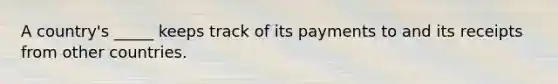 A country's _____ keeps track of its payments to and its receipts from other countries.