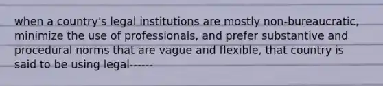 when a country's legal institutions are mostly non-bureaucratic, minimize the use of professionals, and prefer substantive and procedural norms that are vague and flexible, that country is said to be using legal------