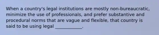 When a country's legal institutions are mostly non-bureaucratic, minimize the use of professionals, and prefer substantive and procedural norms that are vague and flexible, that country is said to be using legal ____________.