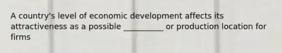 A country's level of economic development affects its attractiveness as a possible __________ or production location for firms