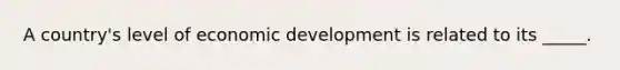 A country's level of economic development is related to its _____.