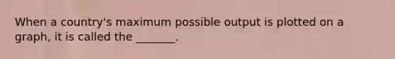 When a country's maximum possible output is plotted on a graph, it is called the _______.