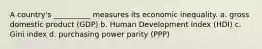 A country's __________ measures its economic inequality. a. gross domestic product (GDP) b. Human Development Index (HDI) c. Gini index d. purchasing power parity (PPP)