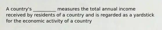 A country's __________ measures the total annual income received by residents of a country and is regarded as a yardstick for the economic activity of a country