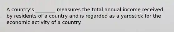 A country's ________ measures the total annual income received by residents of a country and is regarded as a yardstick for the economic activity of a country.