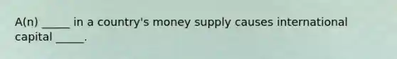 A(n) _____ in a country's money supply causes international capital _____.