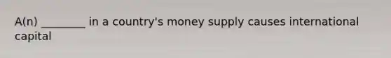 A(n) ________ in a country's money supply causes international capital