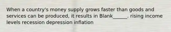 When a country's money supply grows faster than goods and services can be produced, it results in Blank______. rising income levels recession depression inflation