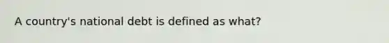 A country's national debt is defined as what?