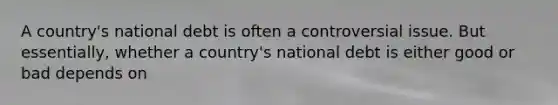 A country's national debt is often a controversial issue. But essentially, whether a country's national debt is either good or bad depends on