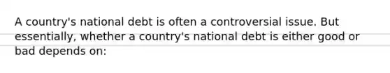 A country's national debt is often a controversial issue. But essentially, whether a country's national debt is either good or bad depends on: