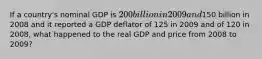 If a country's nominal GDP is 200 billion in 2009 and150 billion in 2008 and it reported a GDP deflator of 125 in 2009 and of 120 in 2008, what happened to the real GDP and price from 2008 to 2009?