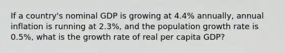 If a country's nominal GDP is growing at 4.4% annually, annual inflation is running at 2.3%, and the population growth rate is 0.5%, what is the growth rate of real per capita GDP?