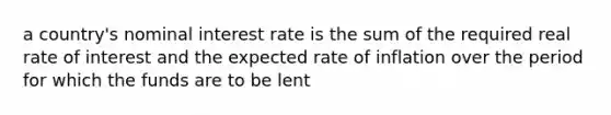 a country's nominal interest rate is the sum of the required real rate of interest and the expected rate of inflation over the period for which the funds are to be lent