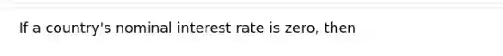 If a country's nominal interest rate is zero, then